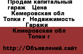 Продам капитальный гараж › Цена ­ 310 000 - Кемеровская обл., Топки г. Недвижимость » Гаражи   . Кемеровская обл.,Топки г.